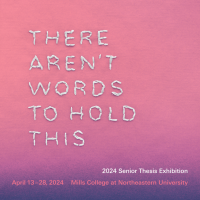 THERE AREN'T WORDS TO HOLD THIS: 2024 Senior Thesis Exhibition; APril 13-28, 2024, Mills College at Northeastern University